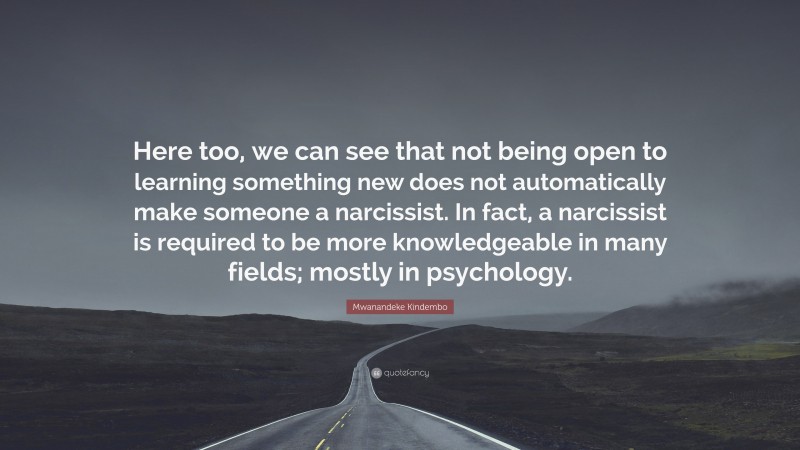 Mwanandeke Kindembo Quote: “Here too, we can see that not being open to learning something new does not automatically make someone a narcissist. In fact, a narcissist is required to be more knowledgeable in many fields; mostly in psychology.”