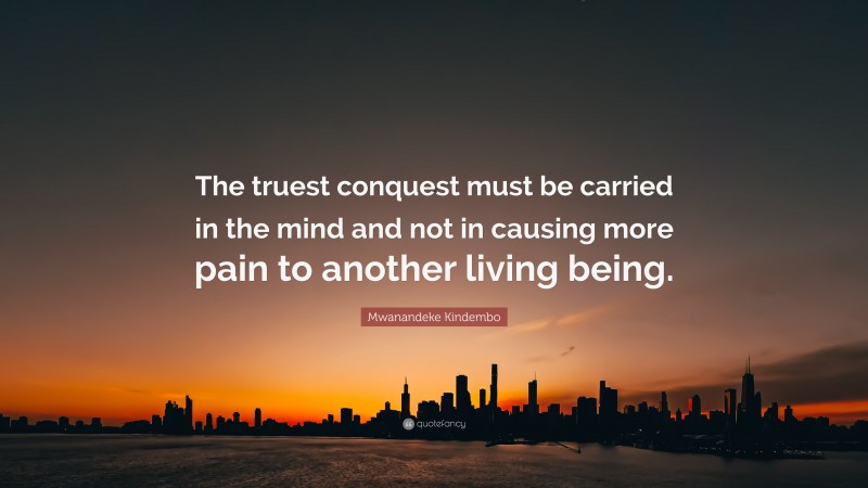 Mwanandeke Kindembo Quote: “The truest conquest must be carried in the mind and not in causing more pain to another living being.”