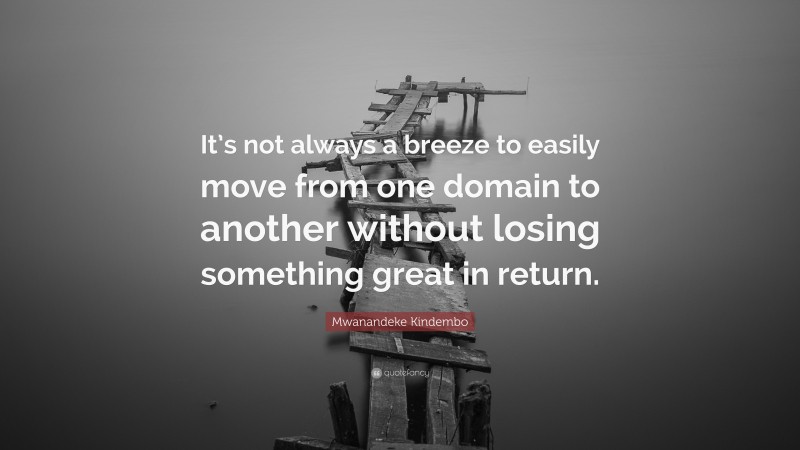 Mwanandeke Kindembo Quote: “It’s not always a breeze to easily move from one domain to another without losing something great in return.”