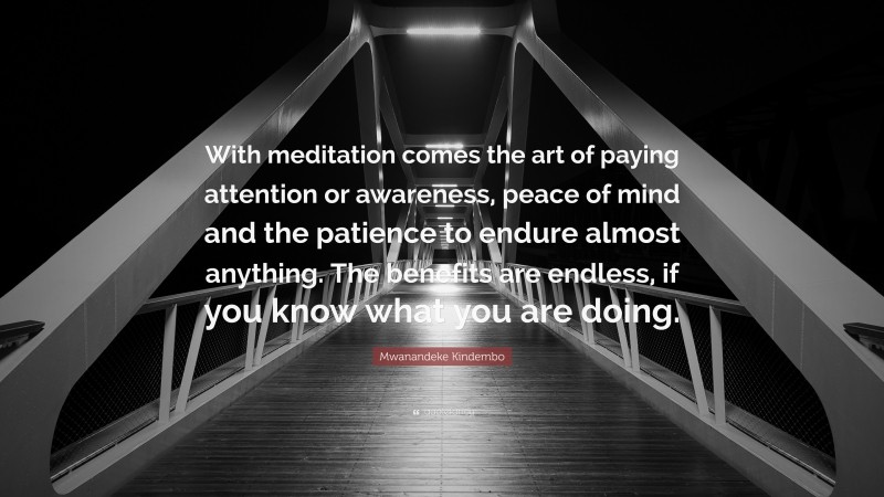 Mwanandeke Kindembo Quote: “With meditation comes the art of paying attention or awareness, peace of mind and the patience to endure almost anything. The benefits are endless, if you know what you are doing.”