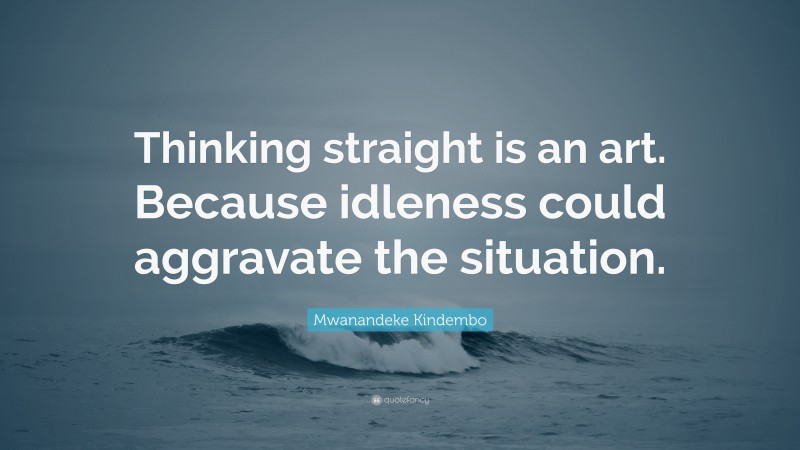 Mwanandeke Kindembo Quote: “Thinking straight is an art. Because idleness could aggravate the situation.”