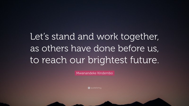 Mwanandeke Kindembo Quote: “Let’s stand and work together, as others have done before us, to reach our brightest future.”