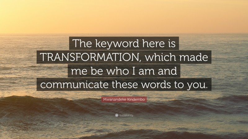 Mwanandeke Kindembo Quote: “The keyword here is TRANSFORMATION, which made me be who I am and communicate these words to you.”