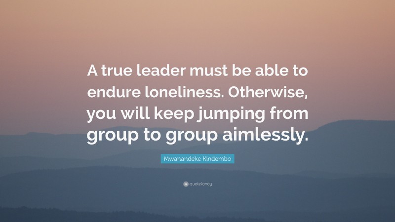 Mwanandeke Kindembo Quote: “A true leader must be able to endure loneliness. Otherwise, you will keep jumping from group to group aimlessly.”