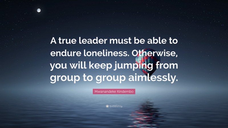Mwanandeke Kindembo Quote: “A true leader must be able to endure loneliness. Otherwise, you will keep jumping from group to group aimlessly.”