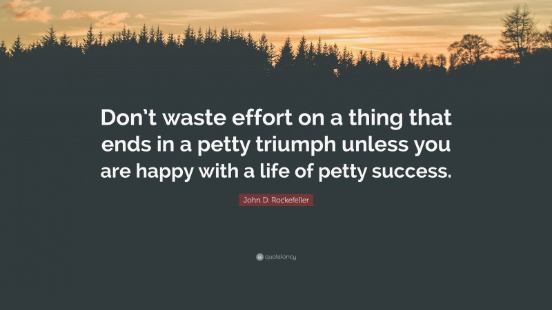 John D. Rockefeller Quote: “Don’t waste effort on a thing that ends in a petty triumph unless you are happy with a life of petty success.”