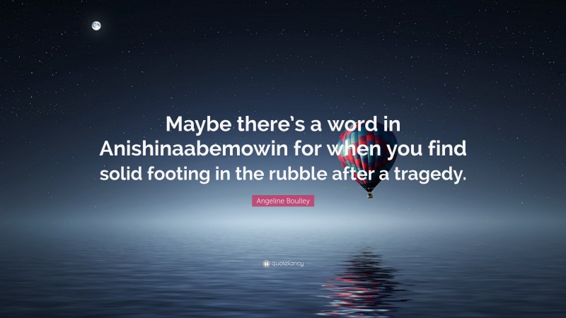 Angeline Boulley Quote: “Maybe there’s a word in Anishinaabemowin for when you find solid footing in the rubble after a tragedy.”