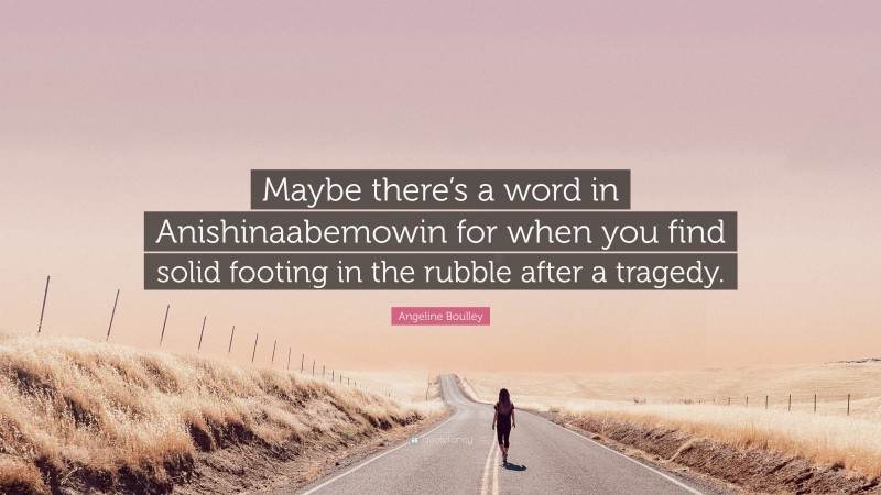 Angeline Boulley Quote: “Maybe there’s a word in Anishinaabemowin for when you find solid footing in the rubble after a tragedy.”