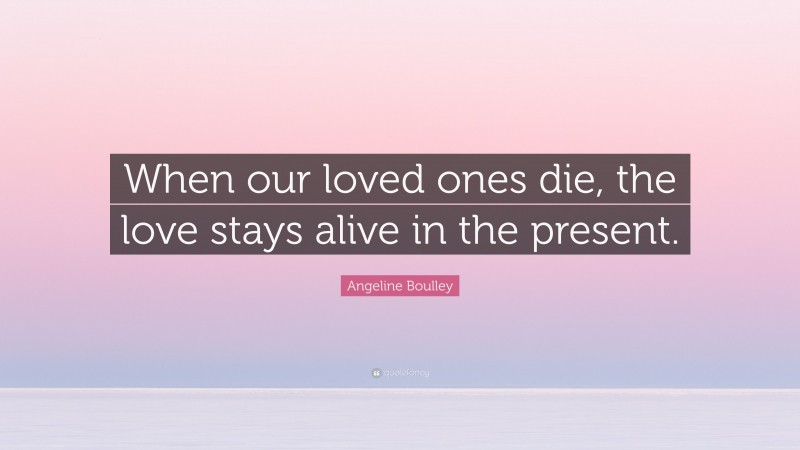 Angeline Boulley Quote: “When our loved ones die, the love stays alive in the present.”