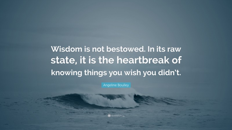 Angeline Boulley Quote: “Wisdom is not bestowed. In its raw state, it is the heartbreak of knowing things you wish you didn’t.”