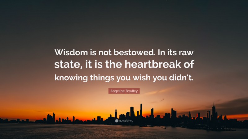 Angeline Boulley Quote: “Wisdom is not bestowed. In its raw state, it is the heartbreak of knowing things you wish you didn’t.”