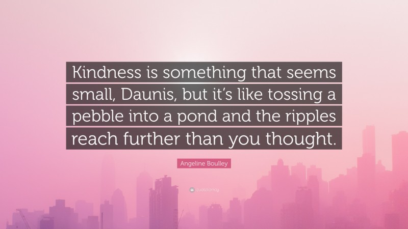 Angeline Boulley Quote: “Kindness is something that seems small, Daunis, but it’s like tossing a pebble into a pond and the ripples reach further than you thought.”