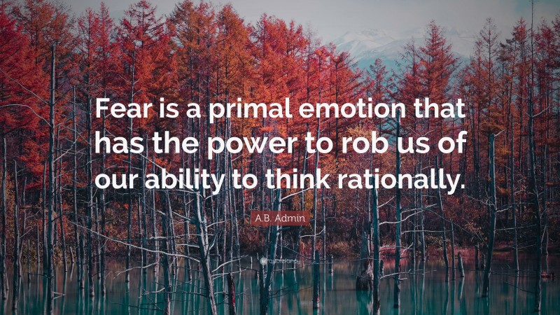 A.B. Admin Quote: “Fear is a primal emotion that has the power to rob us of our ability to think rationally.”