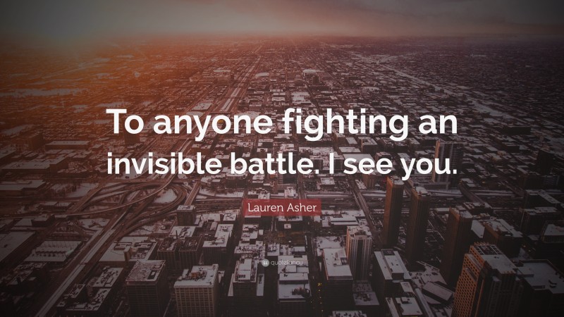 Lauren Asher Quote: “To anyone fighting an invisible battle. I see you.”