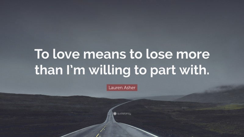 Lauren Asher Quote: “To love means to lose more than I’m willing to part with.”