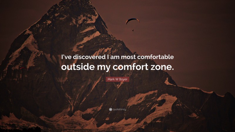 Mark W Boyer Quote: “I’ve discovered I am most comfortable outside my comfort zone.”