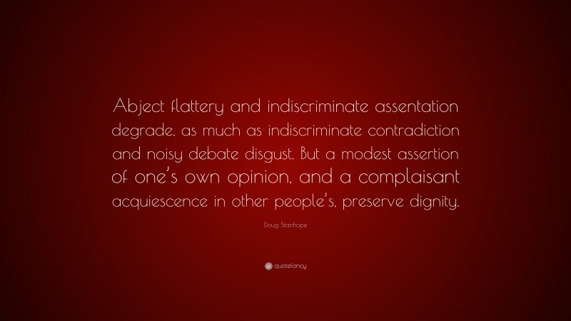 Doug Stanhope Quote: “Abject flattery and indiscriminate assentation degrade, as much as indiscriminate contradiction and noisy debate disgust. But a modest assertion of one’s own opinion, and a complaisant acquiescence in other people’s, preserve dignity.”