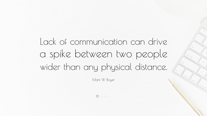 Mark W Boyer Quote: “Lack of communication can drive a spike between two people wider than any physical distance.”