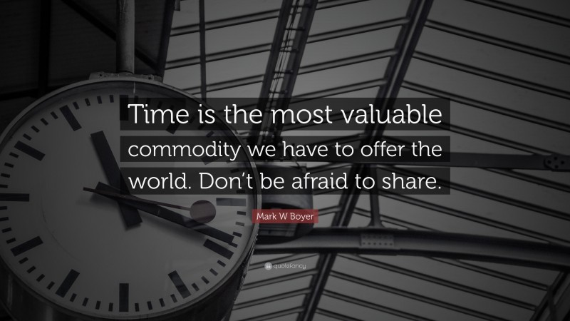 Mark W Boyer Quote: “Time is the most valuable commodity we have to offer the world. Don’t be afraid to share.”