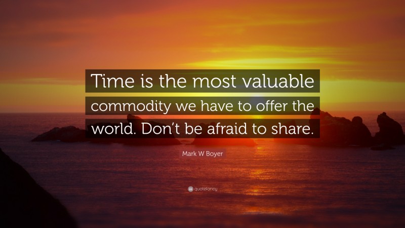 Mark W Boyer Quote: “Time is the most valuable commodity we have to offer the world. Don’t be afraid to share.”