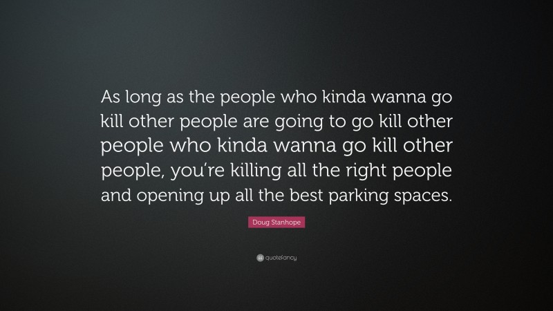 Doug Stanhope Quote: “As long as the people who kinda wanna go kill other people are going to go kill other people who kinda wanna go kill other people, you’re killing all the right people and opening up all the best parking spaces.”