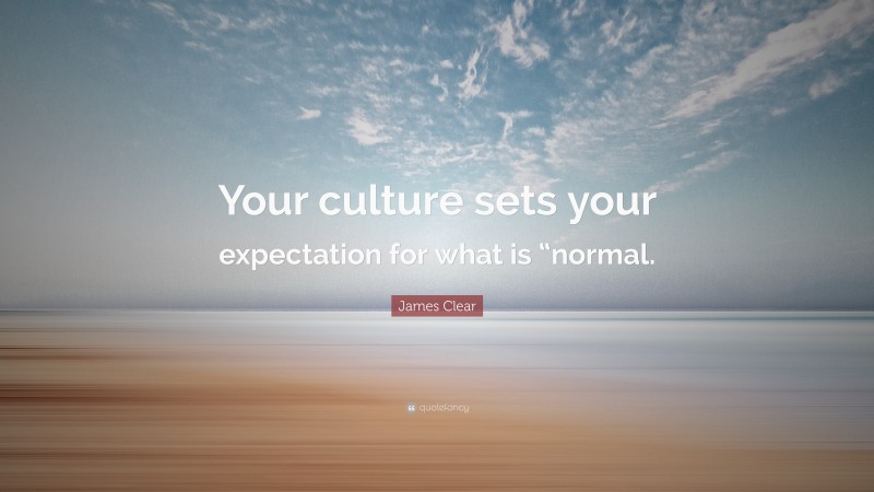 James Clear Quote: “Your culture sets your expectation for what is “normal.”