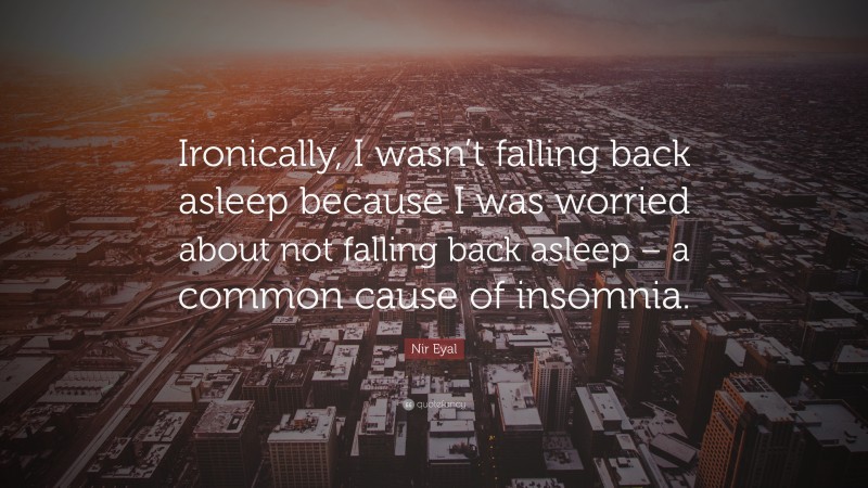 Nir Eyal Quote: “Ironically, I wasn’t falling back asleep because I was worried about not falling back asleep – a common cause of insomnia.”
