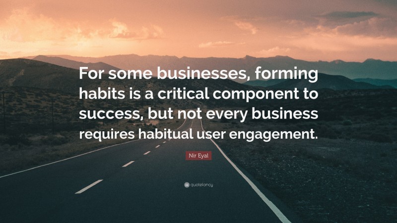 Nir Eyal Quote: “For some businesses, forming habits is a critical component to success, but not every business requires habitual user engagement.”