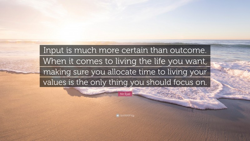 Nir Eyal Quote: “Input is much more certain than outcome. When it comes to living the life you want, making sure you allocate time to living your values is the only thing you should focus on.”
