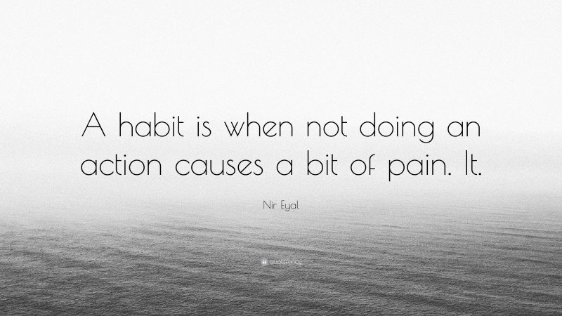Nir Eyal Quote: “A habit is when not doing an action causes a bit of pain. It.”