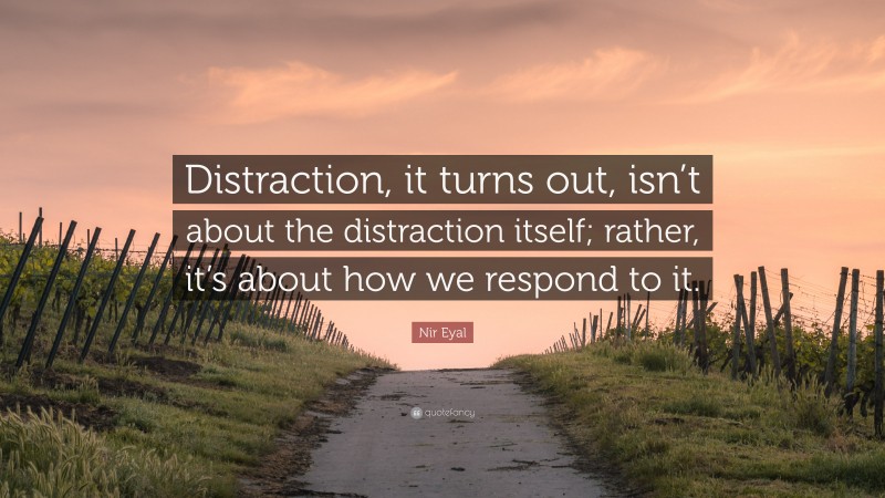 Nir Eyal Quote: “Distraction, it turns out, isn’t about the distraction itself; rather, it’s about how we respond to it.”
