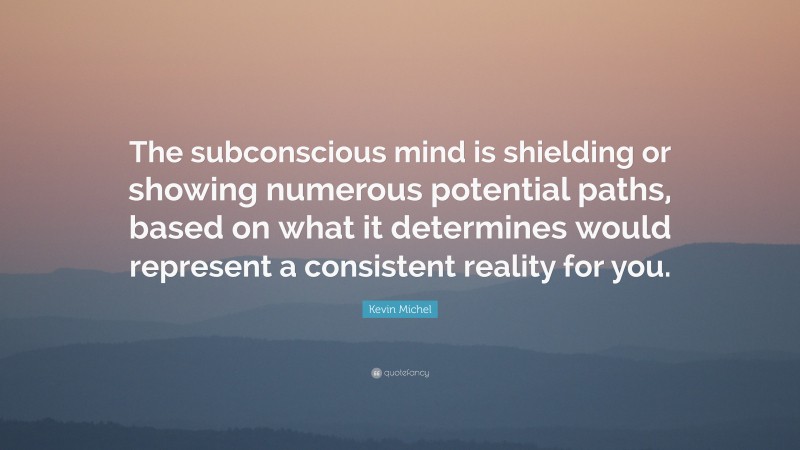 Kevin Michel Quote: “The subconscious mind is shielding or showing numerous potential paths, based on what it determines would represent a consistent reality for you.”