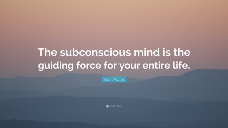 Kevin Michel Quote: “The subconscious mind is the guiding force for your entire life.”