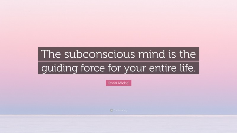 Kevin Michel Quote: “The subconscious mind is the guiding force for your entire life.”