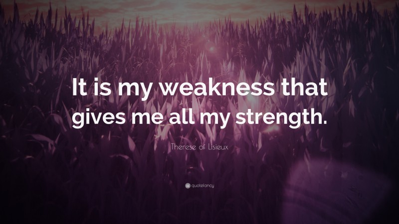 Therese of Lisieux Quote: “It is my weakness that gives me all my strength.”