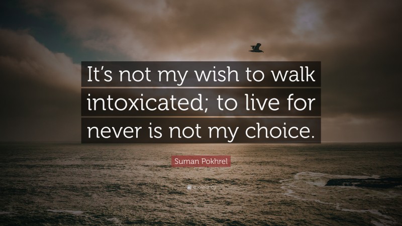 Suman Pokhrel Quote: “It’s not my wish to walk intoxicated; to live for never is not my choice.”