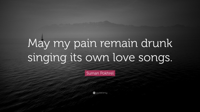 Suman Pokhrel Quote: “May my pain remain drunk singing its own love songs.”