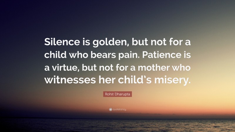 Rohit Dharupta Quote: “Silence is golden, but not for a child who bears pain. Patience is a virtue, but not for a mother who witnesses her child’s misery.”