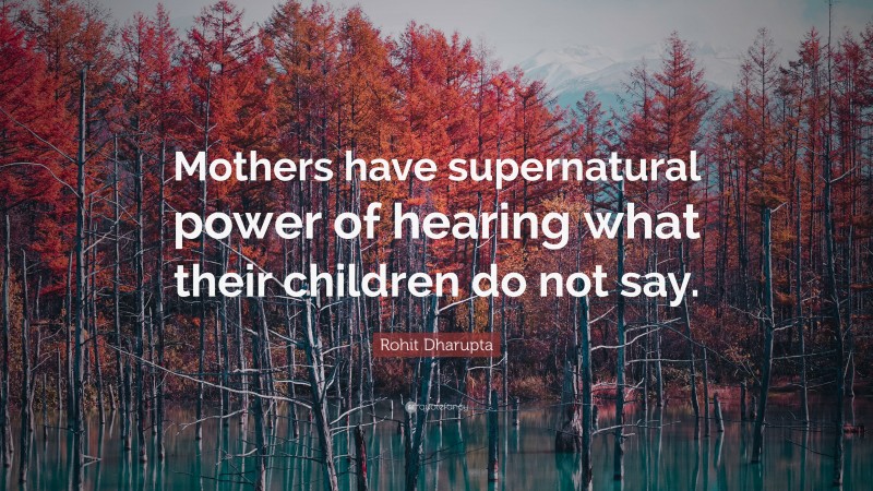 Rohit Dharupta Quote: “Mothers have supernatural power of hearing what their children do not say.”