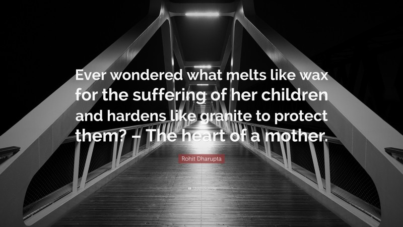 Rohit Dharupta Quote: “Ever wondered what melts like wax for the suffering of her children and hardens like granite to protect them? – The heart of a mother.”