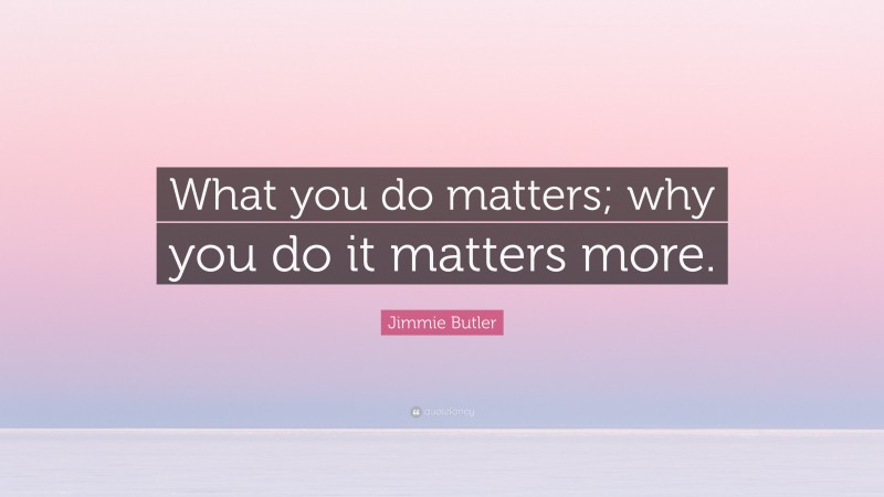 Jimmie Butler Quote: “What you do matters; why you do it matters more.”