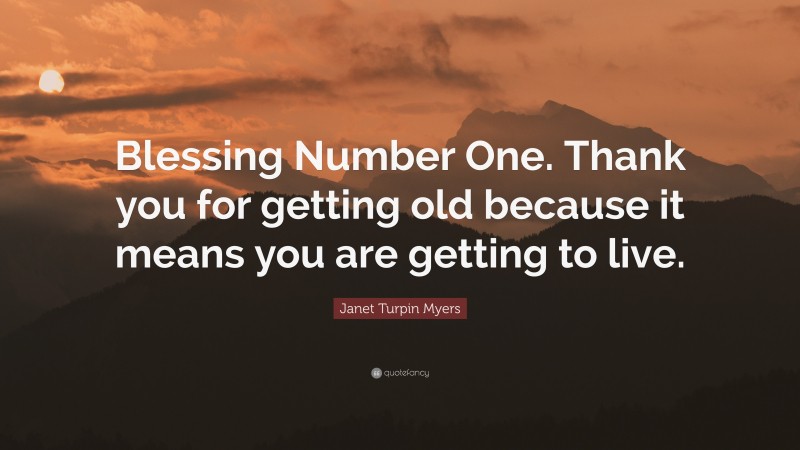 Janet Turpin Myers Quote: “Blessing Number One. Thank you for getting old because it means you are getting to live.”