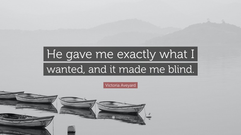 Victoria Aveyard Quote: “He gave me exactly what I wanted, and it made me blind.”