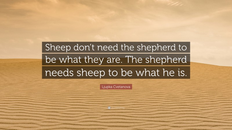 Ljupka Cvetanova Quote: “Sheep don’t need the shepherd to be what they are. The shepherd needs sheep to be what he is.”