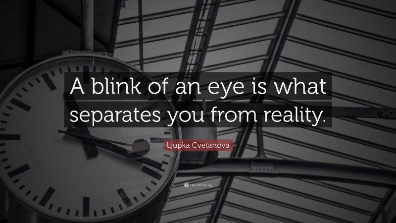 Ljupka Cvetanova Quote: “A blink of an eye is what separates you from reality.”