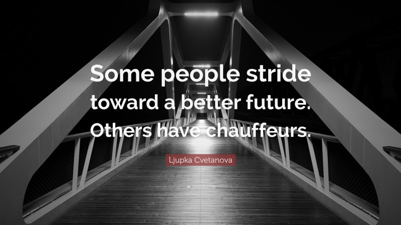 Ljupka Cvetanova Quote: “Some people stride toward a better future. Others have chauffeurs.”