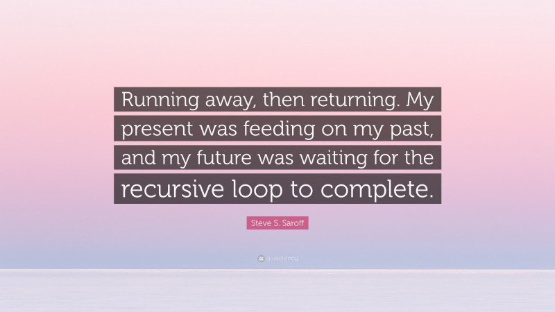 Steve S. Saroff Quote: “Running away, then returning. My present was feeding on my past, and my future was waiting for the recursive loop to complete.”