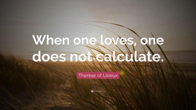 Therese of Lisieux Quote: “When one loves, one does not calculate.”