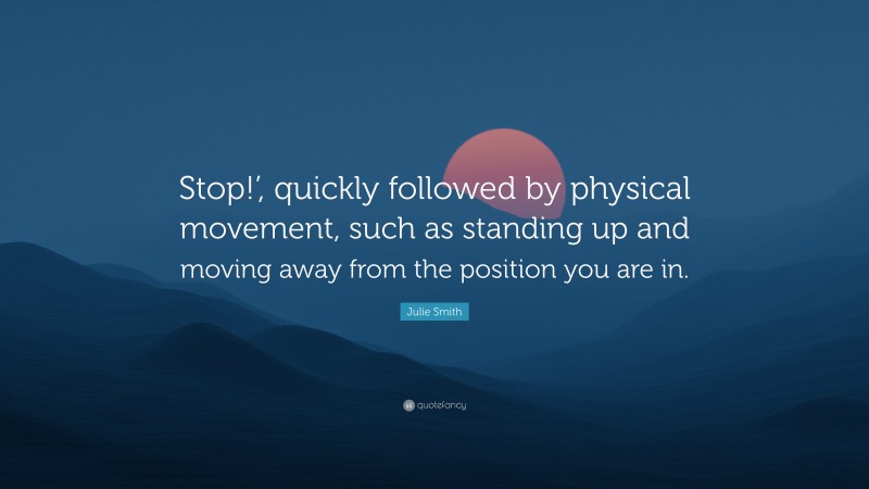 Julie Smith Quote: “Stop!’, quickly followed by physical movement, such as standing up and moving away from the position you are in.”