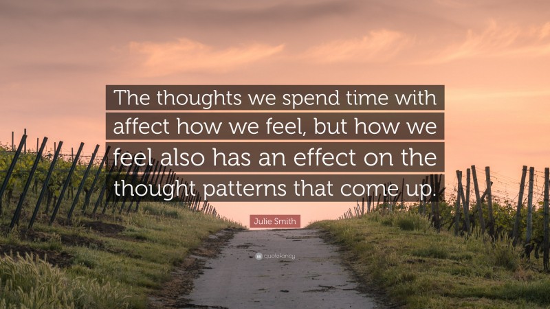 Julie Smith Quote: “The thoughts we spend time with affect how we feel, but how we feel also has an effect on the thought patterns that come up.”